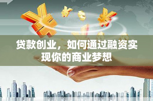 息县贷款创业，如何通过融资实现你的商业梦想