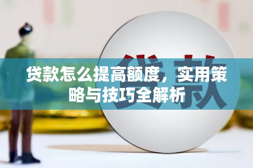息县贷款怎么提高额度，实用策略与技巧全解析