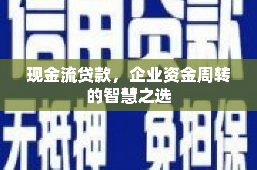 息县现金流贷款，企业资金周转的智慧之选