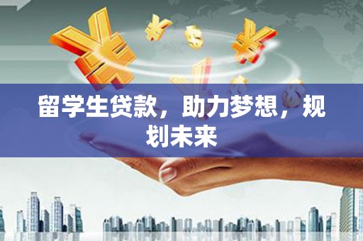 息县留学生贷款，助力梦想，规划未来