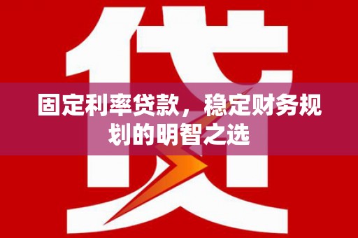 息县固定利率贷款，稳定财务规划的明智之选