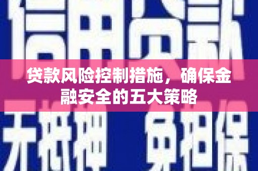 息县贷款风险控制措施，确保金融安全的五大策略