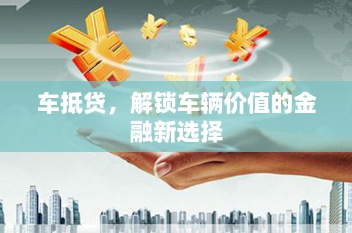息县车抵贷，解锁车辆价值的金融新选择