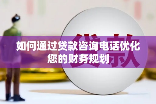 息县如何通过贷款咨询电话优化您的财务规划