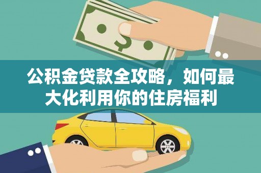 息县公积金贷款全攻略，如何最大化利用你的住房福利