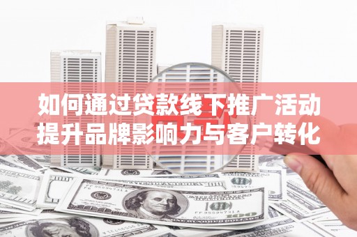 息县如何通过贷款线下推广活动提升品牌影响力与客户转化率