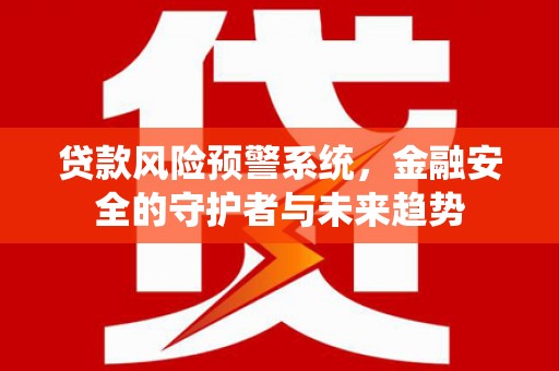 息县贷款风险预警系统，金融安全的守护者与未来趋势