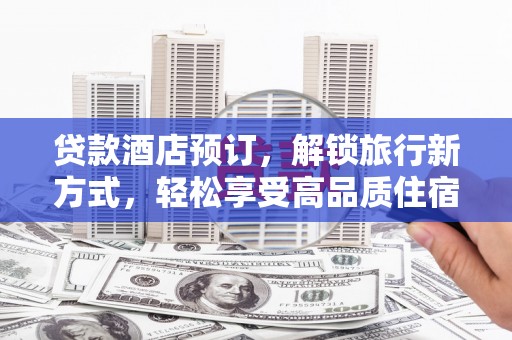 息县贷款酒店预订，解锁旅行新方式，轻松享受高品质住宿