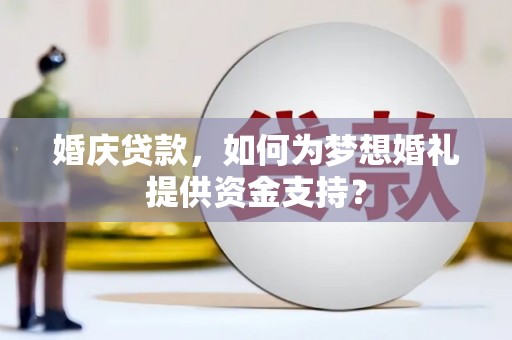 息县婚庆贷款，如何为梦想婚礼提供资金支持？