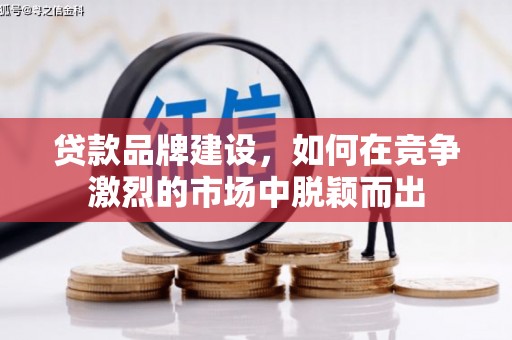 息县贷款品牌建设，如何在竞争激烈的市场中脱颖而出
