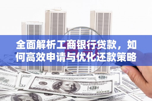 息县全面解析工商银行贷款，如何高效申请与优化还款策略