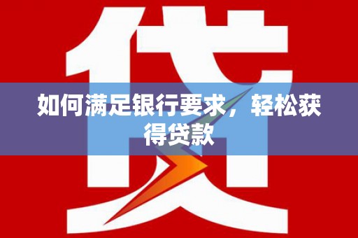 息县如何满足银行要求，轻松获得贷款
