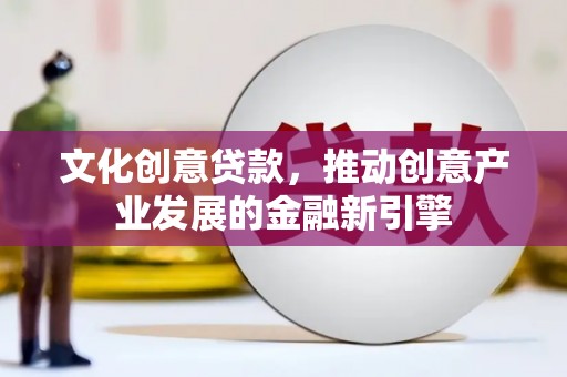 息县文化创意贷款，推动创意产业发展的金融新引擎