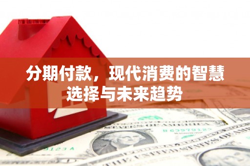 息县分期付款，现代消费的智慧选择与未来趋势