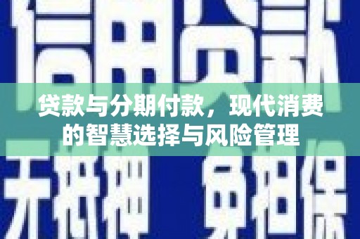 息县贷款与分期付款，现代消费的智慧选择与风险管理