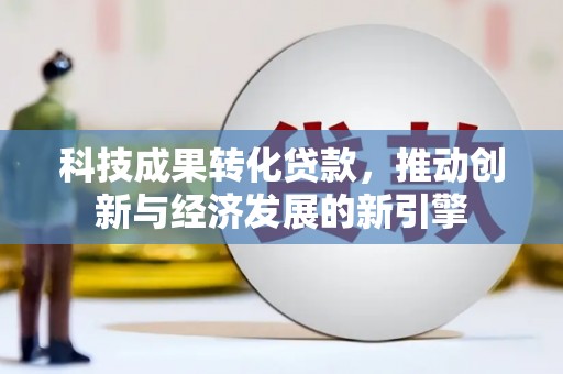 息县科技成果转化贷款，推动创新与经济发展的新引擎