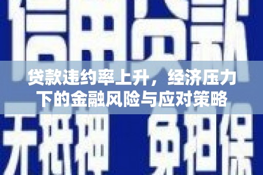 息县贷款违约率上升，经济压力下的金融风险与应对策略