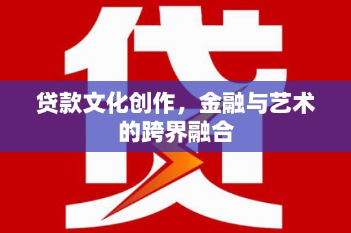 息县贷款文化创作，金融与艺术的跨界融合