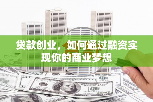息县贷款创业，如何通过融资实现你的商业梦想