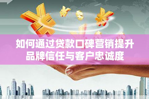 息县如何通过贷款口碑营销提升品牌信任与客户忠诚度