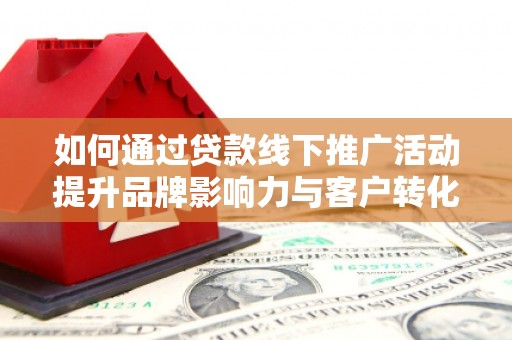 息县如何通过贷款线下推广活动提升品牌影响力与客户转化率