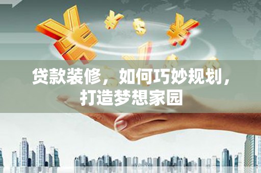 息县贷款装修，如何巧妙规划，打造梦想家园