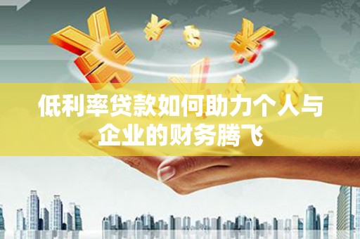 息县低利率贷款如何助力个人与企业的财务腾飞