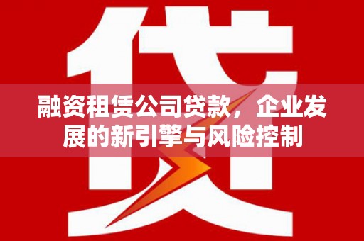 息县融资租赁公司贷款，企业发展的新引擎与风险控制