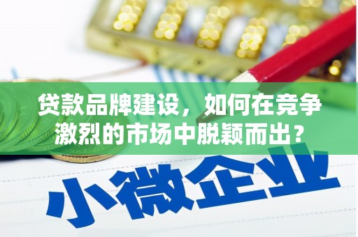 息县贷款品牌建设，如何在竞争激烈的市场中脱颖而出？