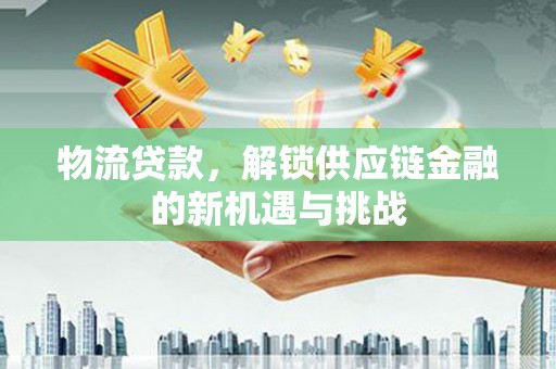 息县物流贷款，解锁供应链金融的新机遇与挑战