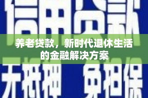 息县养老贷款，新时代退休生活的金融解决方案