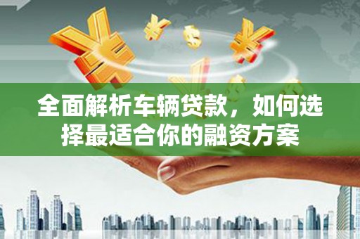 息县全面解析车辆贷款，如何选择最适合你的融资方案
