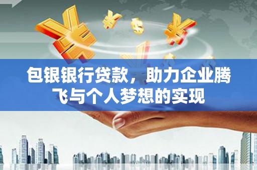 息县包银银行贷款，助力企业腾飞与个人梦想的实现