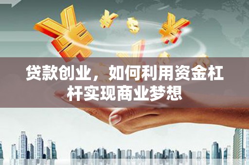 息县贷款创业，如何利用资金杠杆实现商业梦想