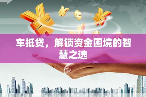 息县车抵贷，解锁资金困境的智慧之选