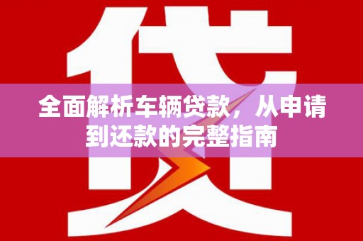 息县全面解析车辆贷款，从申请到还款的完整指南