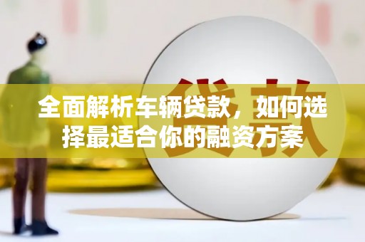 息县全面解析车辆贷款，如何选择最适合你的融资方案