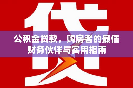 息县公积金贷款，购房者的最佳财务伙伴与实用指南