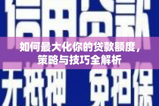 息县如何最大化你的贷款额度，策略与技巧全解析
