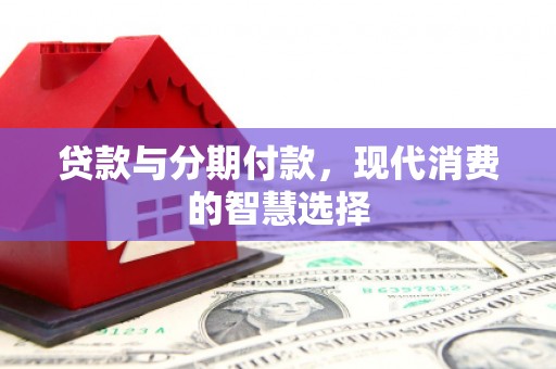 息县贷款与分期付款，现代消费的智慧选择