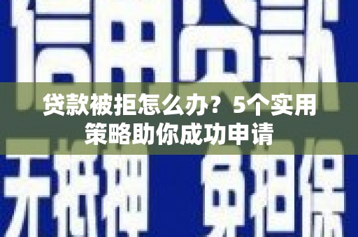 息县贷款被拒怎么办？5个实用策略助你成功申请