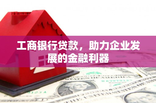 息县工商银行贷款，助力企业发展的金融利器