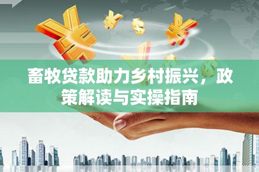 息县畜牧贷款助力乡村振兴，政策解读与实操指南