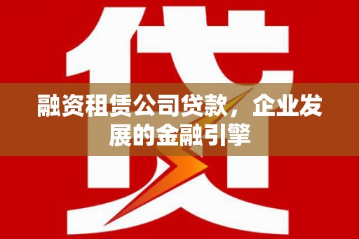 息县融资租赁公司贷款，企业发展的金融引擎