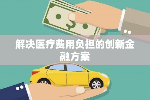 息县解决医疗费用负担的创新金融方案