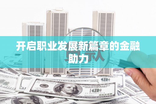 息县开启职业发展新篇章的金融助力