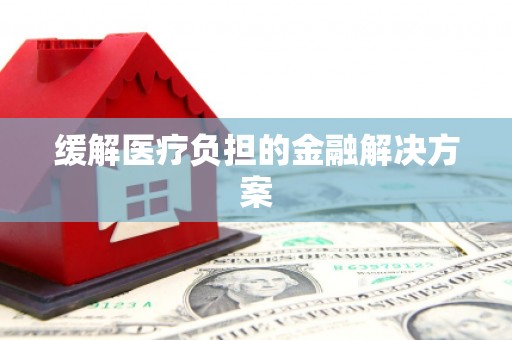 息县缓解医疗负担的金融解决方案