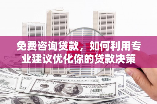 息县免费咨询贷款，如何利用专业建议优化你的贷款决策