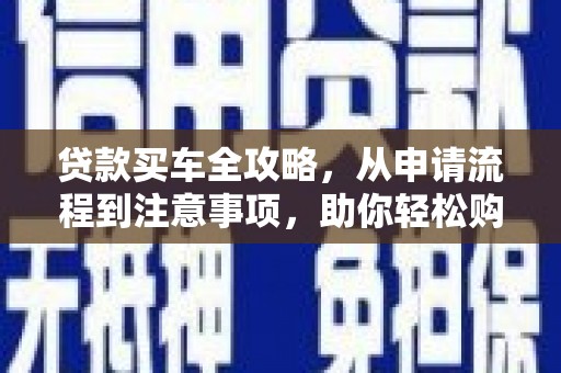 息县贷款买车全攻略，从申请流程到注意事项，助你轻松购车