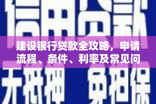 息县建设银行贷款全攻略，申请流程、条件、利率及常见问题解答